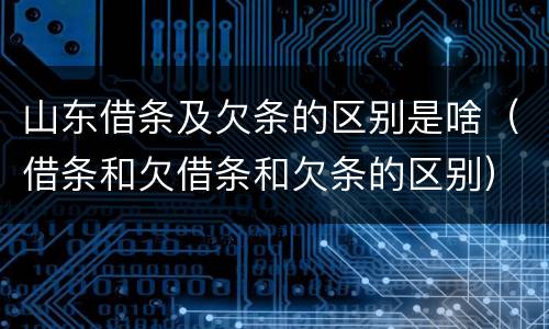 山东借条及欠条的区别是啥（借条和欠借条和欠条的区别）