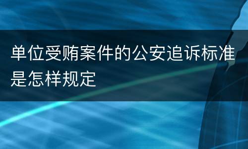 单位受贿案件的公安追诉标准是怎样规定