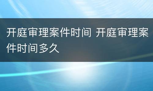 开庭审理案件时间 开庭审理案件时间多久