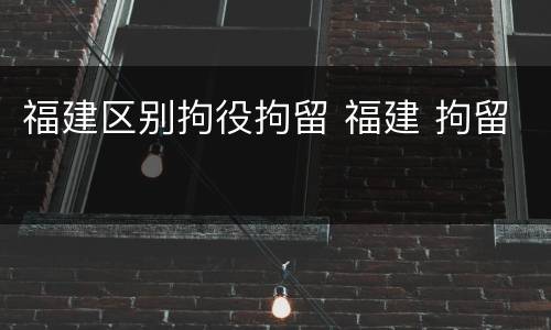 福建区别拘役拘留 福建 拘留