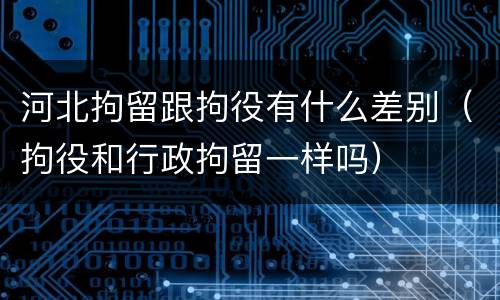 河北拘留跟拘役有什么差别（拘役和行政拘留一样吗）