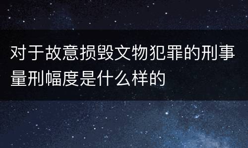 对于故意损毁文物犯罪的刑事量刑幅度是什么样的