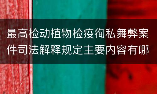 最高检动植物检疫徇私舞弊案件司法解释规定主要内容有哪些