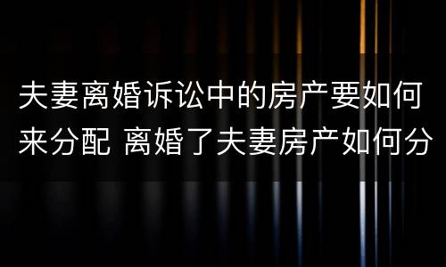 夫妻离婚诉讼中的房产要如何来分配 离婚了夫妻房产如何分配