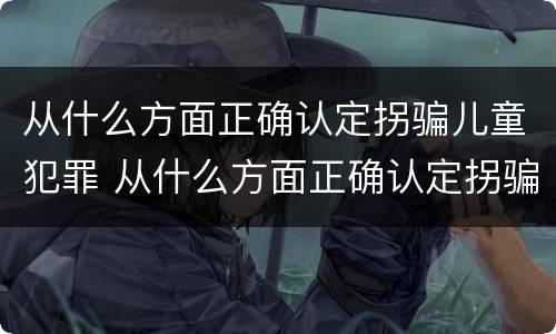 从什么方面正确认定拐骗儿童犯罪 从什么方面正确认定拐骗儿童犯罪的标准
