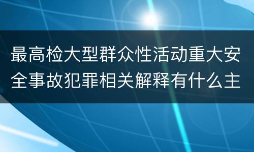 最高检大型群众性活动重大安全事故犯罪相关解释有什么主要规定