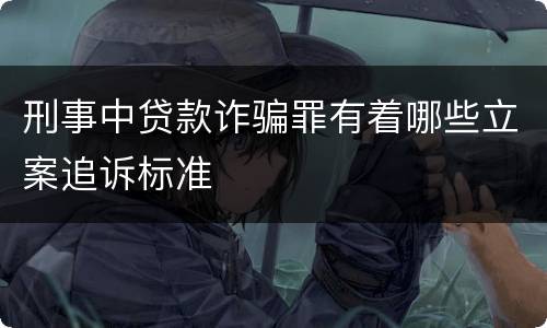 刑事中贷款诈骗罪有着哪些立案追诉标准