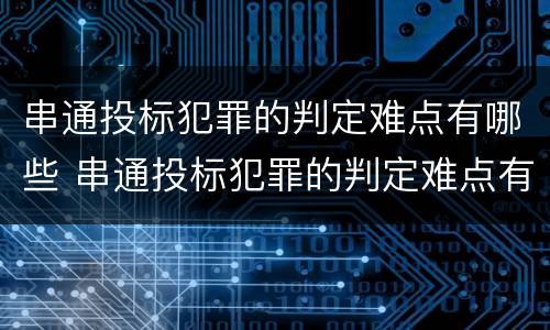 串通投标犯罪的判定难点有哪些 串通投标犯罪的判定难点有哪些问题