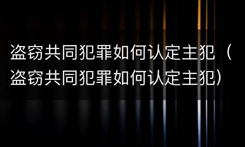 盗窃共同犯罪如何认定主犯（盗窃共同犯罪如何认定主犯）