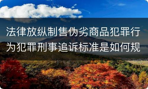 法律放纵制售伪劣商品犯罪行为犯罪刑事追诉标准是如何规定