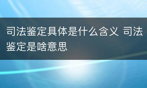 司法鉴定具体是什么含义 司法鉴定是啥意思