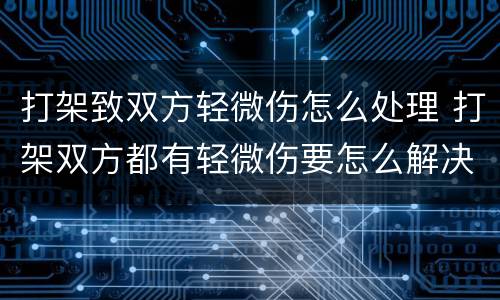 打架致双方轻微伤怎么处理 打架双方都有轻微伤要怎么解决