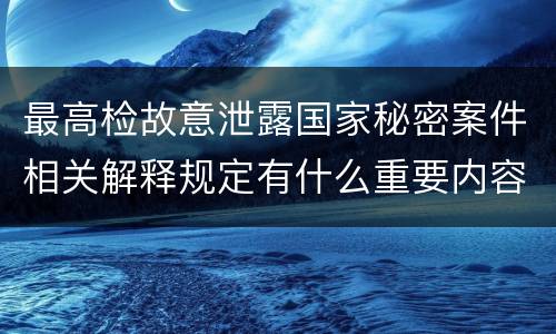 最高检故意泄露国家秘密案件相关解释规定有什么重要内容