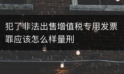 犯了非法出售增值税专用发票罪应该怎么样量刑