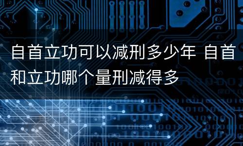 自首立功可以减刑多少年 自首和立功哪个量刑减得多