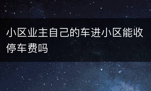 小区业主自己的车进小区能收停车费吗