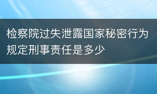 检察院过失泄露国家秘密行为规定刑事责任是多少