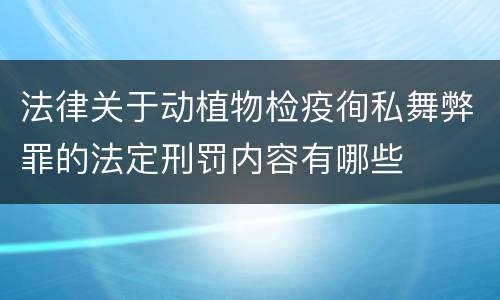 法律关于动植物检疫徇私舞弊罪的法定刑罚内容有哪些