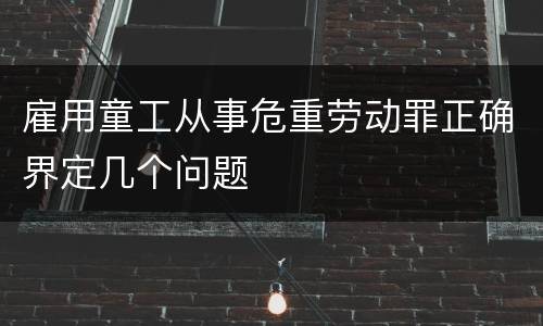 雇用童工从事危重劳动罪正确界定几个问题