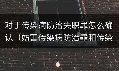 对于传染病防治失职罪怎么确认（妨害传染病防治罪和传染病防治失职罪）