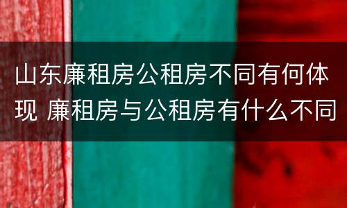 山东廉租房公租房不同有何体现 廉租房与公租房有什么不同