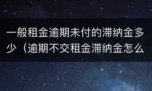 一般租金逾期未付的滞纳金多少（逾期不交租金滞纳金怎么算）