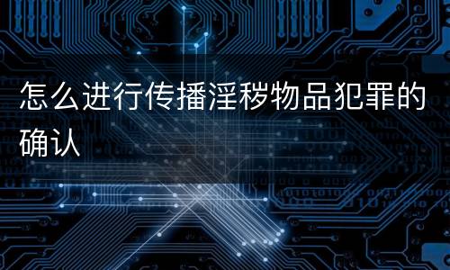 怎么进行传播淫秽物品犯罪的确认