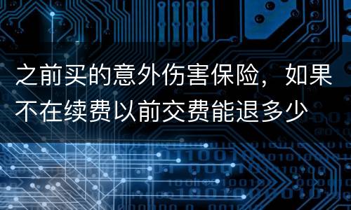 之前买的意外伤害保险，如果不在续费以前交费能退多少
