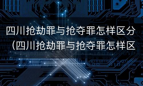 四川抢劫罪与抢夺罪怎样区分（四川抢劫罪与抢夺罪怎样区分的）