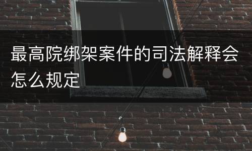 最高院绑架案件的司法解释会怎么规定