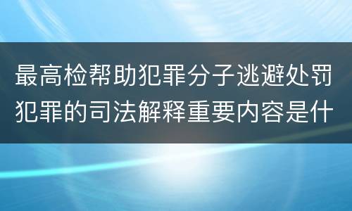 最高检帮助犯罪分子逃避处罚犯罪的司法解释重要内容是什么