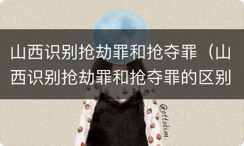 山西识别抢劫罪和抢夺罪（山西识别抢劫罪和抢夺罪的区别）