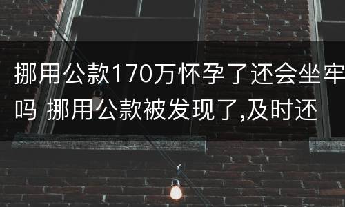 挪用公款170万怀孕了还会坐牢吗 挪用公款被发现了,及时还要坐牢吗