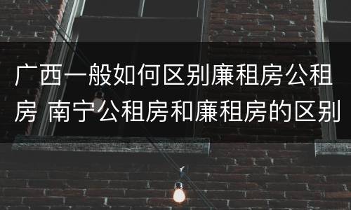 广西一般如何区别廉租房公租房 南宁公租房和廉租房的区别