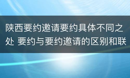 陕西要约邀请要约具体不同之处 要约与要约邀请的区别和联系