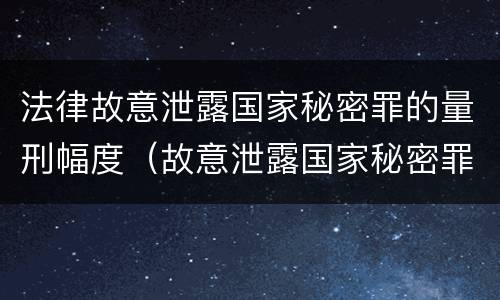 法律故意泄露国家秘密罪的量刑幅度（故意泄露国家秘密罪的条件是什么）
