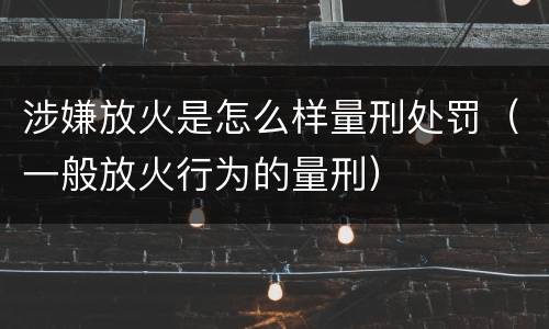 涉嫌放火是怎么样量刑处罚（一般放火行为的量刑）