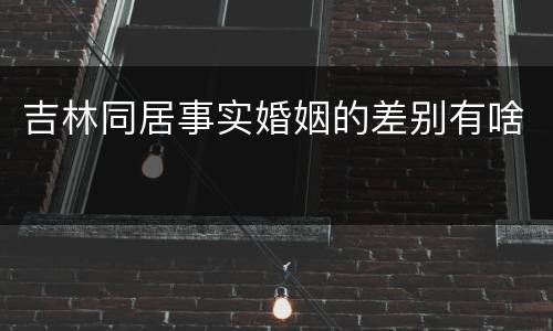 吉林同居事实婚姻的差别有啥