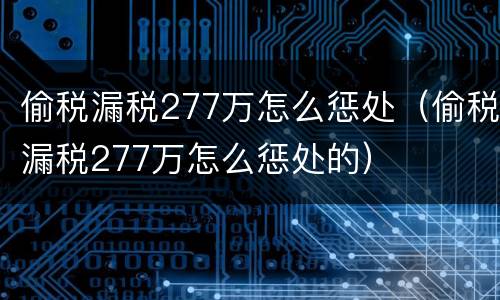 偷税漏税277万怎么惩处（偷税漏税277万怎么惩处的）
