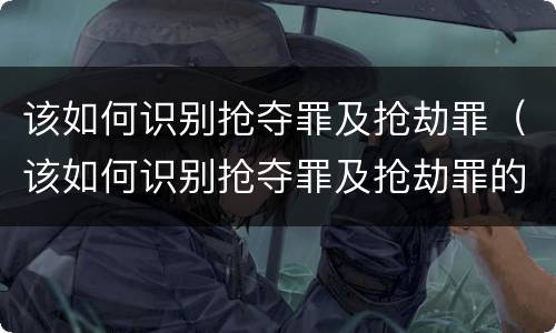 该如何识别抢夺罪及抢劫罪（该如何识别抢夺罪及抢劫罪的标准）
