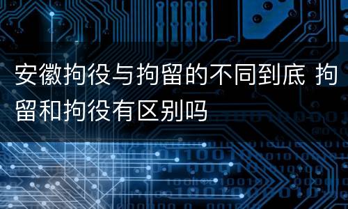 安徽拘役与拘留的不同到底 拘留和拘役有区别吗