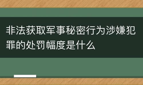 非法获取军事秘密行为涉嫌犯罪的处罚幅度是什么