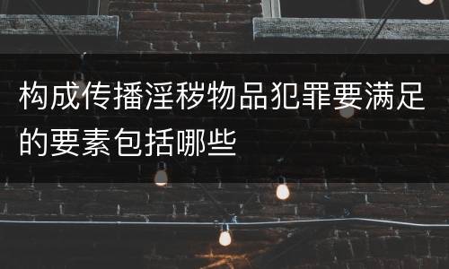 构成传播淫秽物品犯罪要满足的要素包括哪些