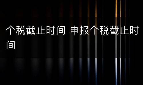 个税截止时间 申报个税截止时间