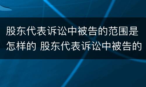 股东代表诉讼中被告的范围是怎样的 股东代表诉讼中被告的范围是怎样的呢