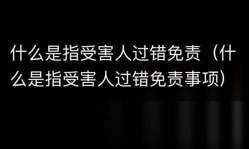 什么是指受害人过错免责（什么是指受害人过错免责事项）