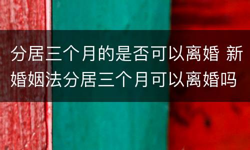 分居三个月的是否可以离婚 新婚姻法分居三个月可以离婚吗?