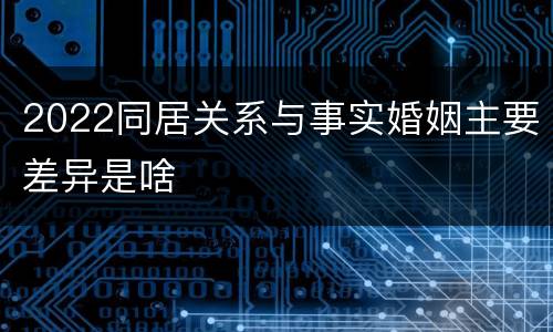 2022同居关系与事实婚姻主要差异是啥