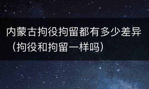 内蒙古拘役拘留都有多少差异（拘役和拘留一样吗）