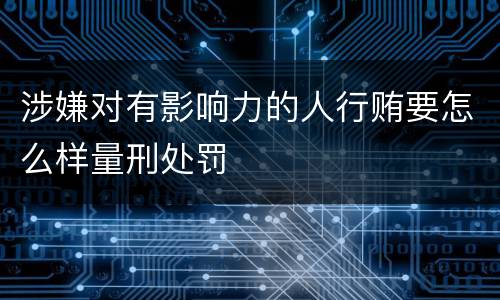 涉嫌对有影响力的人行贿要怎么样量刑处罚